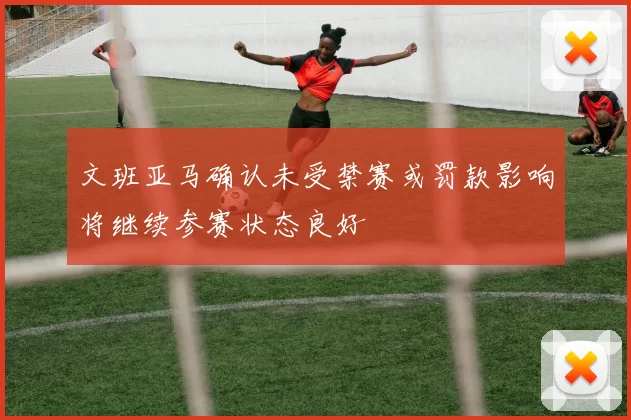 文班亚马确认未受禁赛或罚款影响将继续参赛状态良好