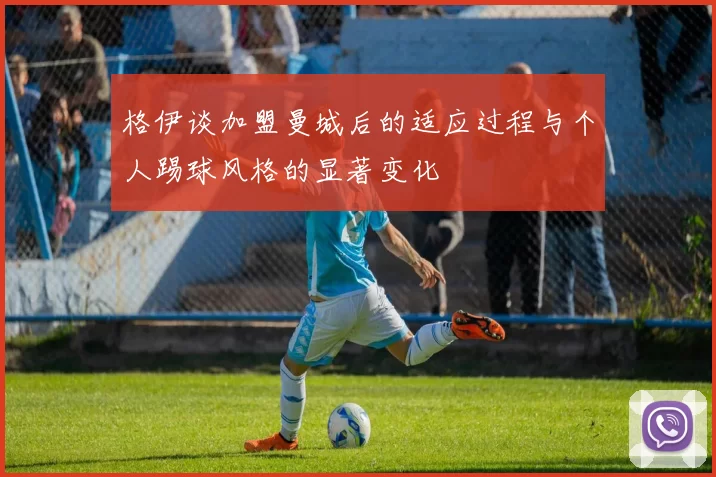 格伊谈加盟曼城后的适应过程与个人踢球风格的显著变化