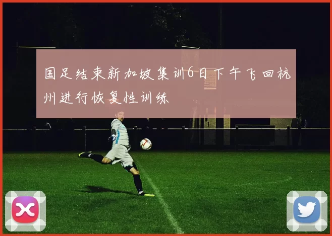 国足结束新加坡集训6日下午飞回杭州进行恢复性训练
