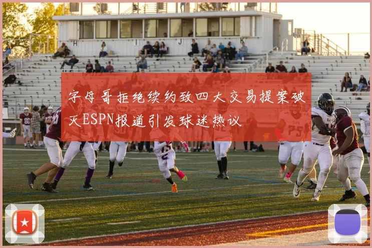字母哥拒绝续约致四大交易提案破灭ESPN报道引发球迷热议