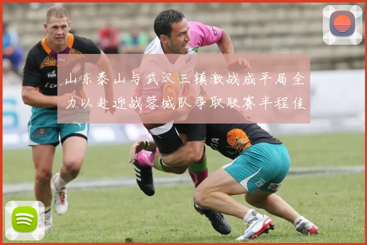 山东泰山与武汉三镇激战成平局全力以赴迎战蓉城队争取联赛半程佳绩