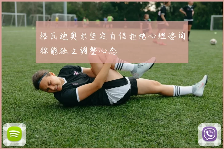 格瓦迪奥尔坚定自信拒绝心理咨询称能独立调整心态