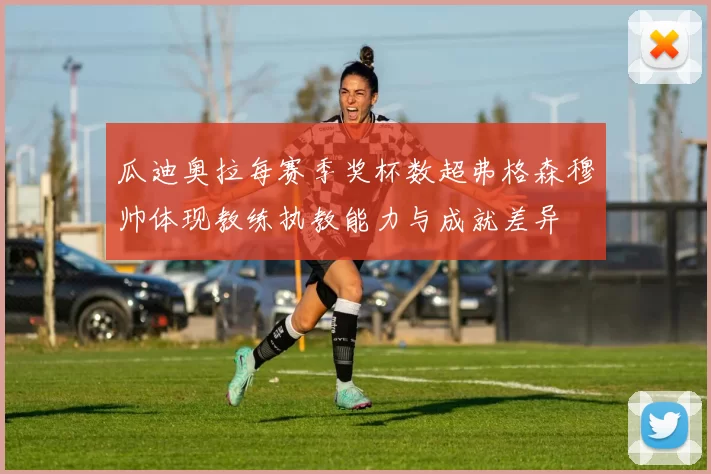瓜迪奥拉每赛季奖杯数超弗格森穆帅体现教练执教能力与成就差异
