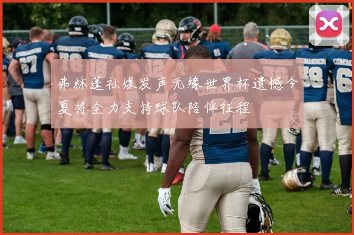 弗林蓬社媒发声无缘世界杯遗憾今夏将全力支持球队陪伴征程