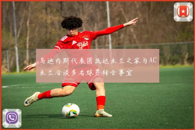乌迪内斯代表团抵达米兰之家与AC米兰洽谈多名球员转会事宜