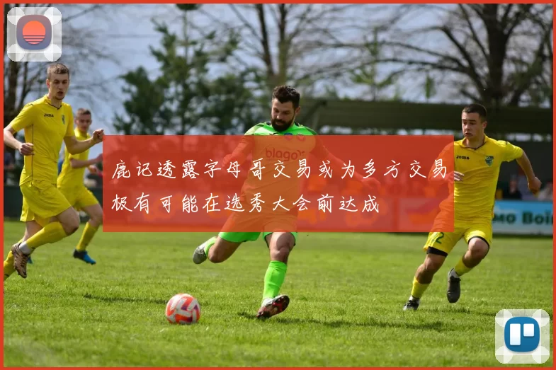 鹿记透露字母哥交易或为多方交易极有可能在选秀大会前达成